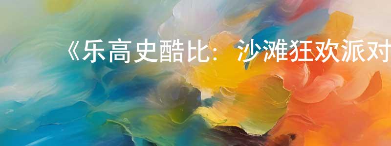 ﻿蔡璇璇发布﻿《乐高史酷比：沙滩狂欢派对》详情介绍_乐高史酷比：沙滩狂欢派对HD中字在线观看_乐高史酷比：沙滩狂欢派对迅雷下载_欧美动漫